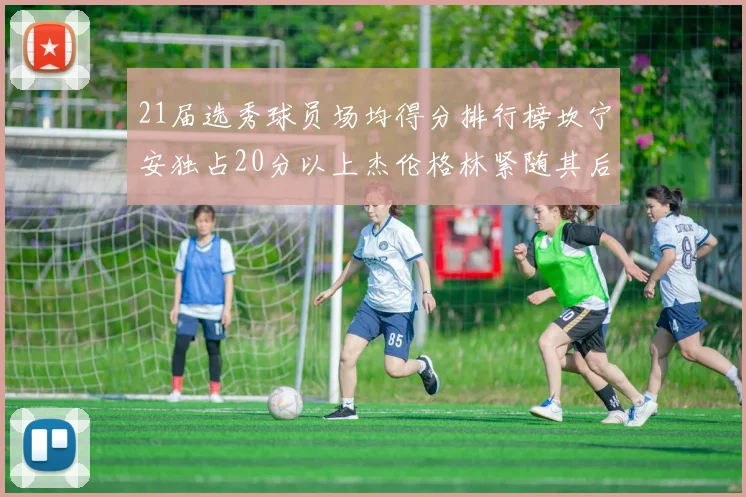 21届选秀球员场均得分排行榜坎宁安独占20分以上杰伦格林紧随其后
