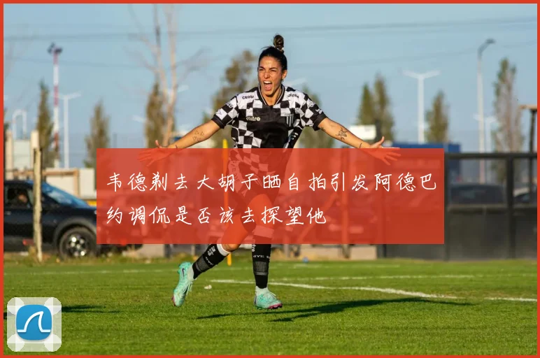 韦德剃去大胡子晒自拍引发阿德巴约调侃是否该去探望他