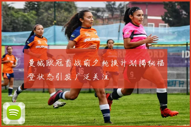 曼城欧冠首战前夕轮换计划揭秘福登状态引发广泛关注