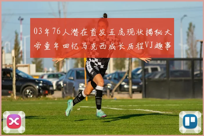 03年76人潜在首发五虎现状揭秘大帝童年回忆马克西成长历程VJ趣事分享