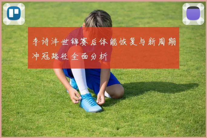 李诗沣世锦赛后体能恢复与新周期冲冠路径全面分析