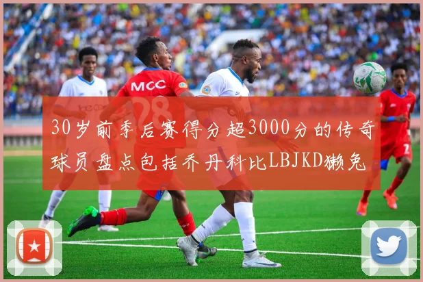30岁前季后赛得分超3000分的传奇球员盘点包括乔丹科比LBJKD獭兔
