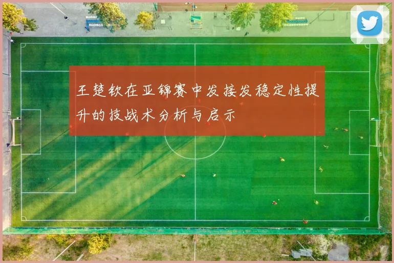 王楚钦在亚锦赛中发接发稳定性提升的技战术分析与启示