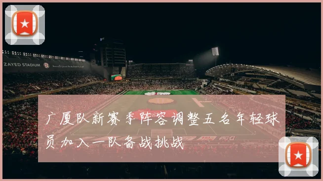 广厦队新赛季阵容调整五名年轻球员加入一队备战挑战